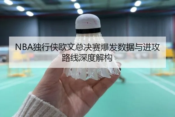NBA独行侠欧文总决赛爆发数据与进攻路线深度解构