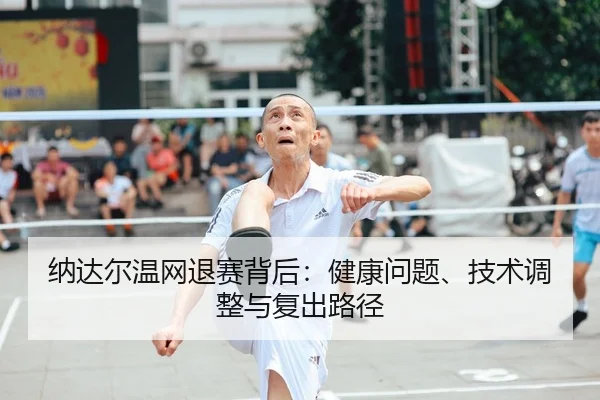 纳达尔温网退赛背后：健康问题、技术调整与复出路径