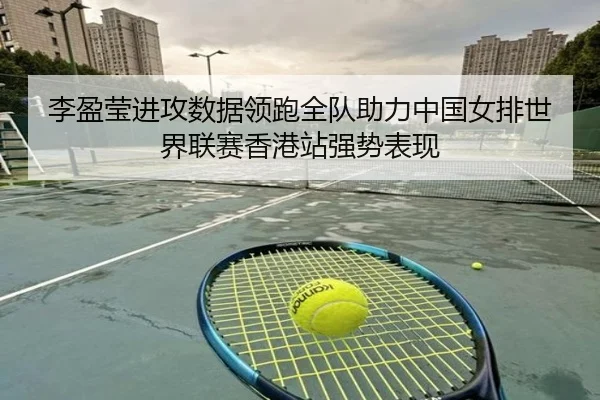 李盈莹进攻数据领跑全队助力中国女排世界联赛香港站强势表现
