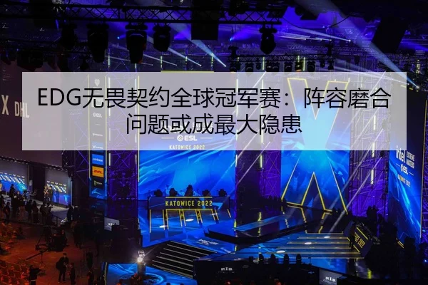EDG无畏契约全球冠军赛：阵容磨合问题或成最大隐患
